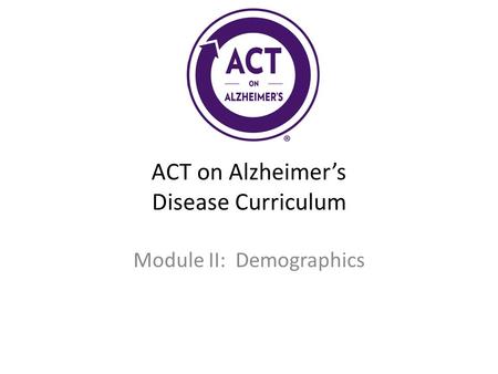 ACT on Alzheimer’s Disease Curriculum Module II: Demographics.