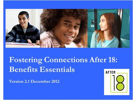1 Fostering Connections After 18: Benefits Essentials Version 2.1 December 2012.