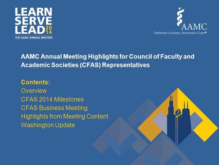 AAMC Annual Meeting Highlights for Council of Faculty and Academic Societies (CFAS) Representatives Contents: Overview CFAS 2014 Milestones CFAS Business.