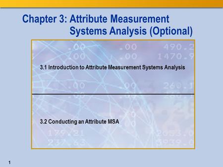 1 Chapter 3: Attribute Measurement Systems Analysis (Optional) 3.1 Introduction to Attribute Measurement Systems Analysis 3.2 Conducting an Attribute MSA.