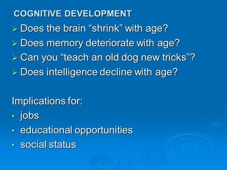 COGNITIVE DEVELOPMENT  Does the brain “shrink” with age?  Does memory deteriorate with age?  Can you “teach an old dog new tricks”?  Does intelligence.