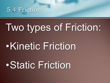 Two types of Friction: Kinetic FrictionKinetic Friction Static FrictionStatic Friction 5.4 Friction.