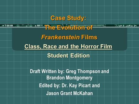 Case Study: The Evolution of Frankenstein Films Class, Race and the Horror Film Student Edition Draft Written by: Greg Thompson and Brandon Montgomery.