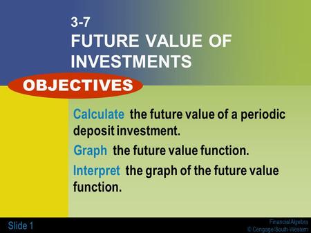 Financial Algebra © Cengage/South-Western Slide 1 3-7 FUTURE VALUE OF INVESTMENTS Calculate the future value of a periodic deposit investment. Graph the.