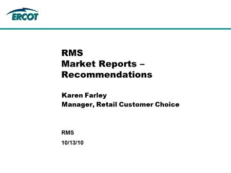 10/13/10 RMS RMS Market Reports – Recommendations Karen Farley Manager, Retail Customer Choice.