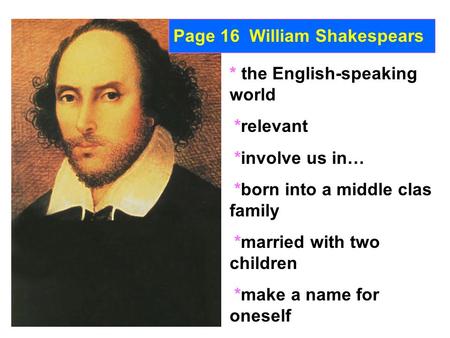 Page 16 William Shakespears * the English-speaking world *relevant *involve us in… *born into a middle clas family *married with two children *make a name.