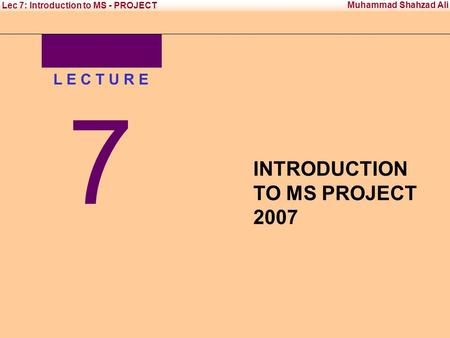 Office Management Tool - II Institute of Management Sciences Muhammad Shahzad Ali Lec 7: Introduction to MS - PROJECT L E C T U R E 7 INTRODUCTION TO MS.