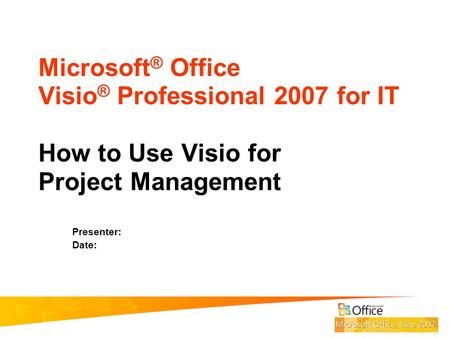 Microsoft® Office Visio® Professional 2007 for IT How to Use Visio for Project Management Presenter: Date: 1.