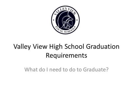 Valley View High School Graduation Requirements What do I need to do to Graduate?