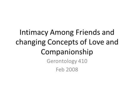 Intimacy Among Friends and changing Concepts of Love and Companionship Gerontology 410 Feb 2008.