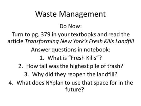 Waste Management Do Now: Turn to pg. 379 in your textbooks and read the article Transforming New York’s Fresh Kills Landfill Answer questions in notebook: