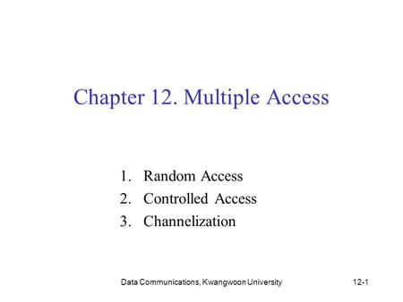 Data Communications, Kwangwoon University12-1 Chapter 12. Multiple Access 1.Random Access 2.Controlled Access 3.Channelization.