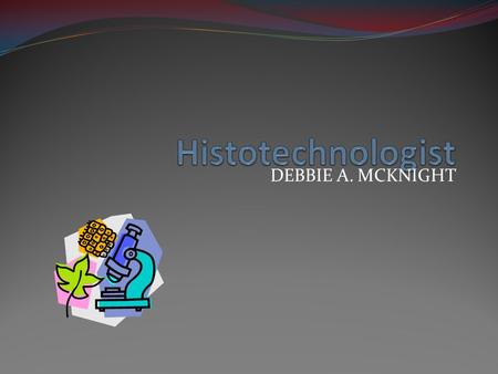 DEBBIE A. MCKNIGHT. HISTOTECHNOLGOST- perform more complex task than a histologist Act as section supervisor Teach students Complex Analyses.