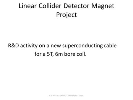 Linear Collider Detector Magnet Project R&D activity on a new superconducting cable for a 5T, 6m bore coil. B. Curé - A. Gaddi / CERN Physics Dept.