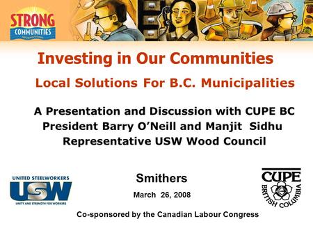 Investing in Our Communities A Presentation and Discussion with CUPE BC President Barry O’Neill and Manjit Sidhu Representative USW Wood Council Local.
