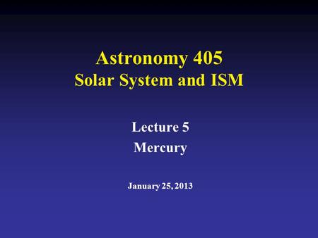 Astronomy 405 Solar System and ISM Lecture 5 Mercury January 25, 2013.