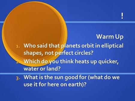 ! Warm Up 1. Who said that planets orbit in elliptical shapes, not perfect circles? 2. Which do you think heats up quicker, water or land? 3. What is.