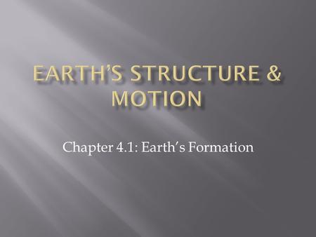 Chapter 4.1: Earth’s Formation.  Earth formed from a whirling cloud of gas and debris into a multilayered sphere, which has since been losing heat.