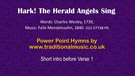 Hark! The Herald Angels Sing Words: Charles Wesley, 1739, Music: Felix Mendelssohn, 1840. CCLI 27738 PD Power Point Hymns by www.traditionalmusic.co.uk.