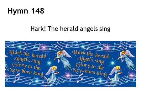 Hymn 148 Hark! The herald angels sing. glory to the new born King. Hark, their songs the heavens fill, peace on earth, to men good will. Joyful, all ye.