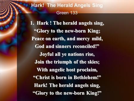 1. Hark ! The herald angels sing, “Glory to the new-born King; Peace on earth, and mercy mild, God and sinners reconciled!” Joyful all ye nations rise,
