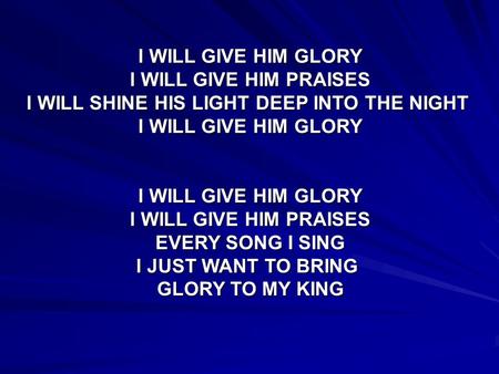 I WILL GIVE HIM GLORY I WILL GIVE HIM PRAISES I WILL SHINE HIS LIGHT DEEP INTO THE NIGHT I WILL GIVE HIM GLORY I WILL GIVE HIM PRAISES EVERY SONG I SING.