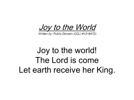 Joy to the World Written by: Public Domain (CCLI #1318472) Joy to the world! The Lord is come Let earth receive her King.