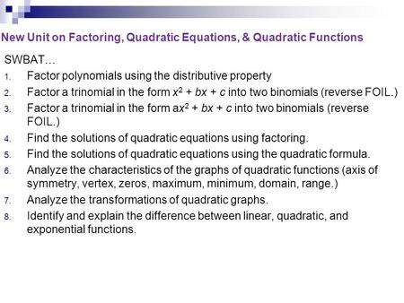 New Unit on Factoring, Quadratic Equations, & Quadratic Functions SWBAT… 1. Factor polynomials using the distributive property 2. Factor a trinomial in.