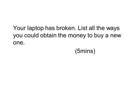 Your laptop has broken. List all the ways you could obtain the money to buy a new one. (5mins)
