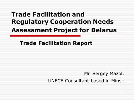 1 Trade Facilitation and Regulatory Cooperation Needs Assessment Project for Belarus Trade Facilitation Report Mr. Sergey Mazol, UNECE Consultant based.