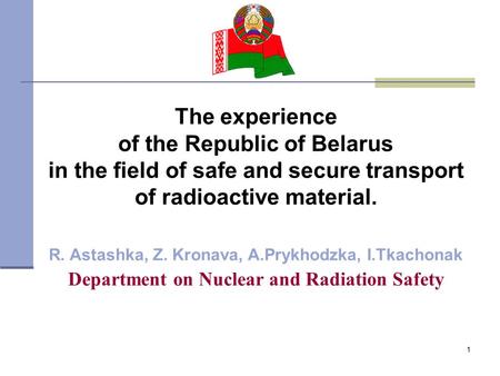1 The experience of the Republic of Belarus in the field of safe and secure transport of radioactive material. R. Astashka, Z. Kronava, A.Prykhodzka, I.Tkachonak.