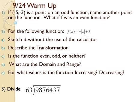9/24 Warm Up 1) If (-5,-3) is a point on an odd function, name another point on the function. What if f was an even function? 2) For the following function: