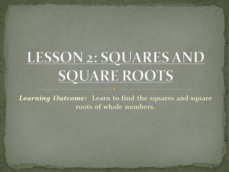 Learning Outcome: Learn to find the squares and square roots of whole numbers.