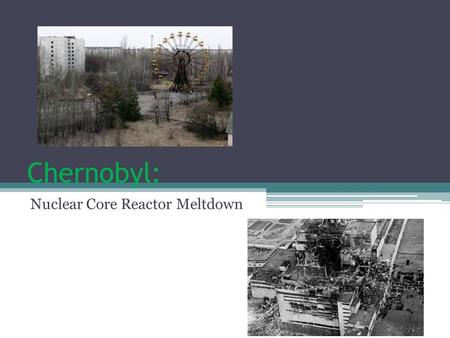 Chernobyl: Nuclear Core Reactor Meltdown. Background of Chernobyl Chernobyl is a city located in Ukraine. (Near the border of Belarus.) Largely abandoned.