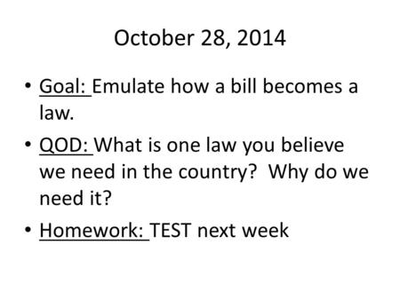 October 28, 2014 Goal: Emulate how a bill becomes a law. QOD: What is one law you believe we need in the country? Why do we need it? Homework: TEST next.