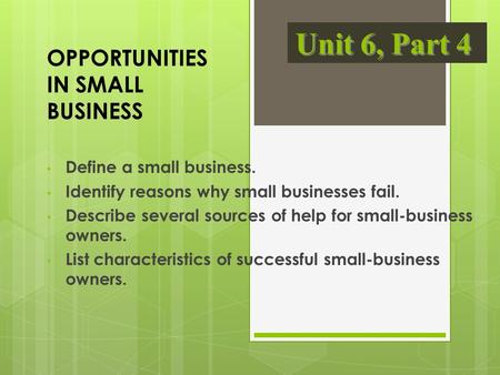 OPPORTUNITIES IN SMALL BUSINESS Define a small business. Identify reasons why small businesses fail. Describe several sources of help for small-business.
