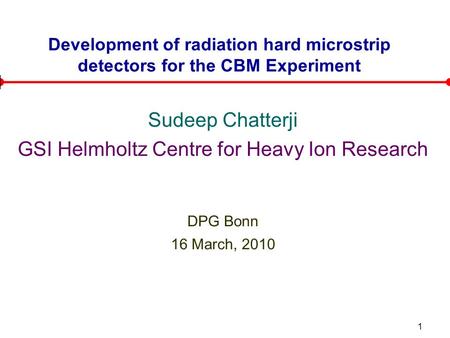 1 Development of radiation hard microstrip detectors for the CBM Experiment Sudeep Chatterji GSI Helmholtz Centre for Heavy Ion Research DPG Bonn 16 March,