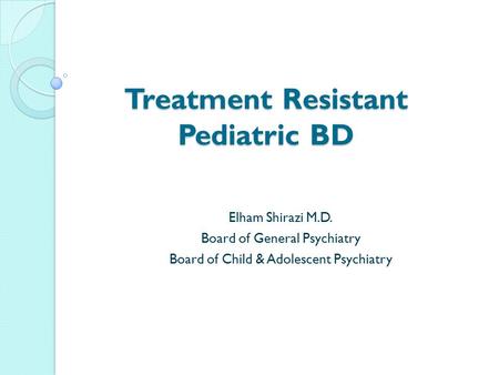 Treatment Resistant Pediatric BD Elham Shirazi M.D. Board of General Psychiatry Board of Child & Adolescent Psychiatry.