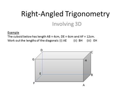 Right-Angled Trigonometry Involving 3D Example The cuboid below has length AB = 4cm, DE = 6cm and AF = 12cm. Work out the lengths of the diagonals (i)