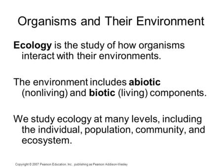 Copyright © 2007 Pearson Education, Inc., publishing as Pearson Addison-Wesley Organisms and Their Environment Ecology is the study of how organisms interact.
