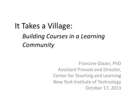 It Takes a Village: Building Courses in a Learning Community Francine Glazer, PhD Assistant Provost and Director, Center for Teaching and Learning New.