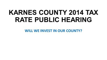 KARNES COUNTY 2014 TAX RATE PUBLIC HEARING WILL WE INVEST IN OUR COUNTY?