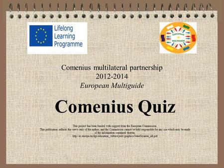 Comenius multilateral partnership 2012-2014 European Multiguide Comenius Quiz This project has been funded with support from the European Commission. This.