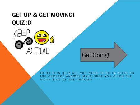 GET UP & GET MOVING! QUIZ :D TO DO THIS QUIZ ALL YOU NEED TO DO IS CLICK ON THE CORRECT ANSWER.MAKE SURE YOU CLICK THE RIGHT SIDE OF THE ARROW!! Get Going!