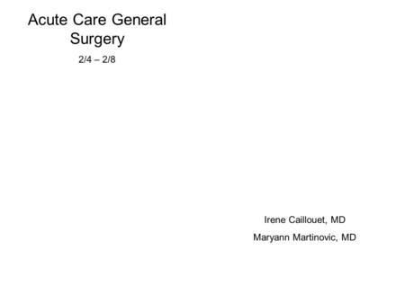 Acute Care General Surgery 2/4 – 2/8 Irene Caillouet, MD Maryann Martinovic, MD.