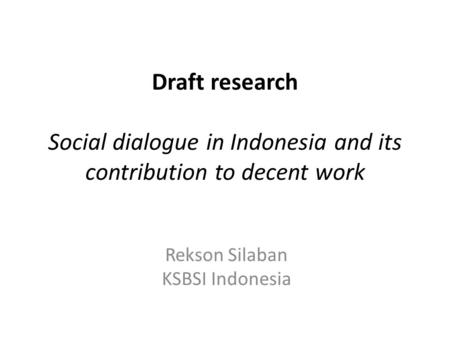 Draft research Social dialogue in Indonesia and its contribution to decent work Rekson Silaban KSBSI Indonesia.