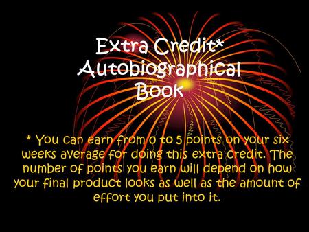 Extra Credit* Autobiographical Book * You can earn from 0 to 5 points on your six weeks average for doing this extra credit. The number of points you earn.