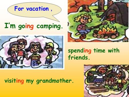 For vacation ， I’m going camping. spending time with friends. visiting my grandmother.