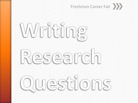 Freshmen Career Fair. » Research Questions » Research Questions are clear and focused questions that are used to guide your research. » The goal of writing.