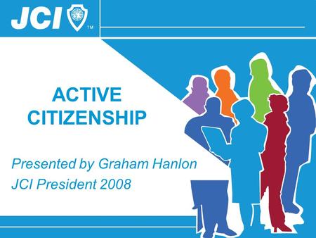 ACTIVE CITIZENSHIP Presented by Graham Hanlon JCI President 2008.